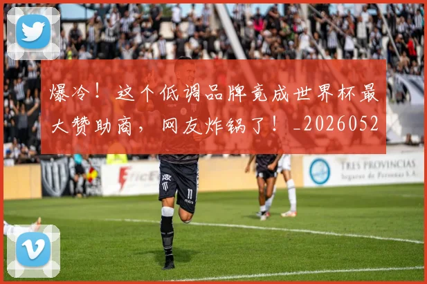 爆冷！这个低调品牌竟成世界杯最大赞助商，网友炸锅了！_20260526085413
