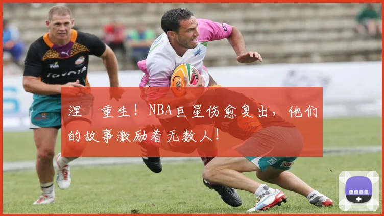 涅槃重生！NBA巨星伤愈复出，他们的故事激励着无数人！