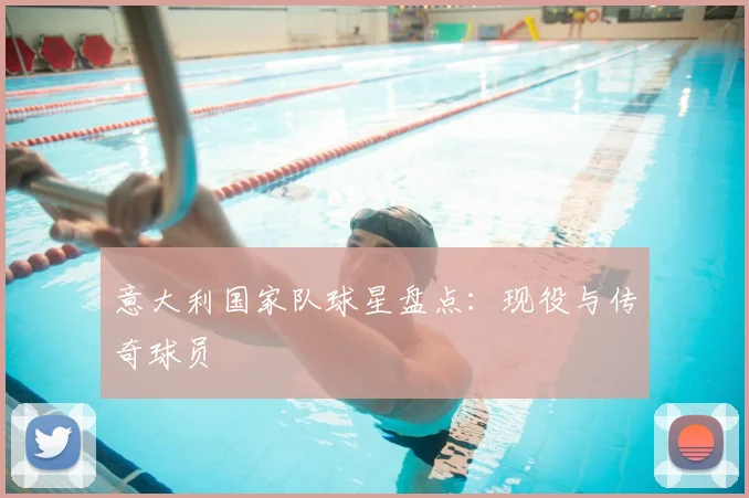 意大利国家队球星盘点：现役与传奇球员