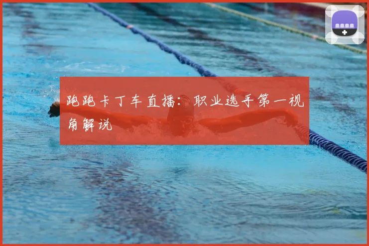 跑跑卡丁车直播:职业选手第一视角解说