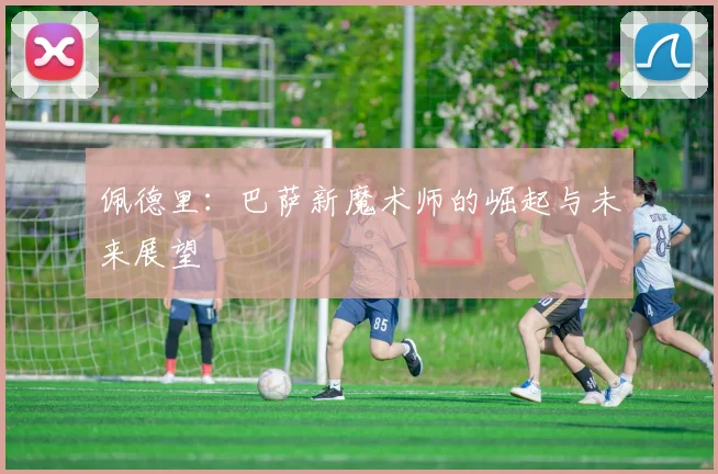 佩德里：巴萨新魔术师的崛起与未来展望