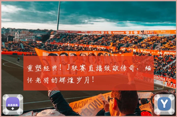 重塑经典！J联赛直播致敬传奇，缅怀老将的辉煌岁月！