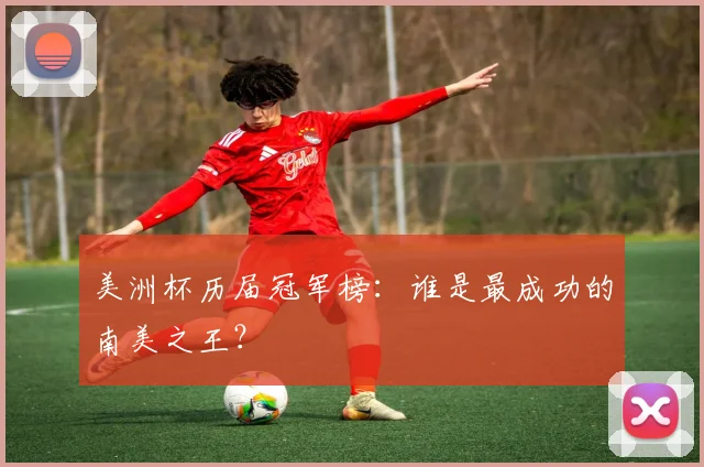 美洲杯历届冠军榜：谁是最成功的南美之王？