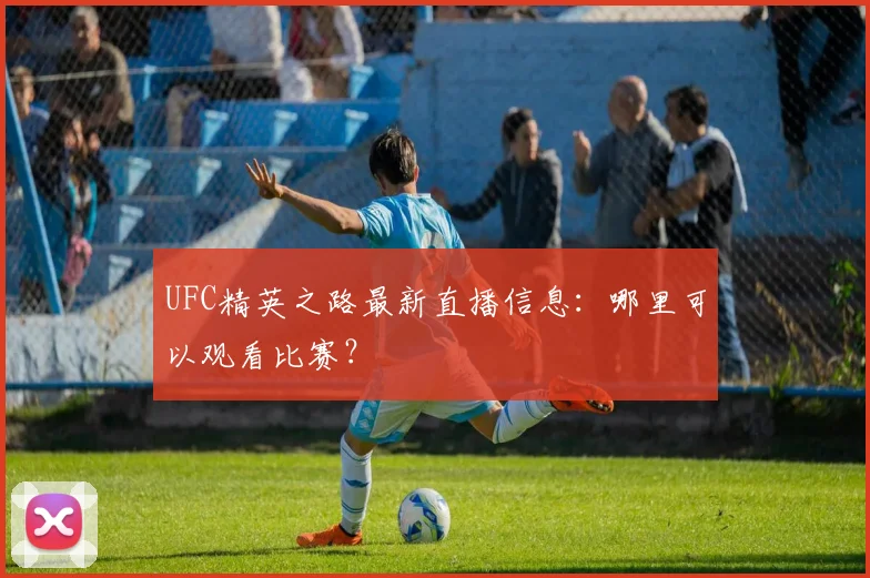 UFC精英之路最新直播信息:哪里可以观看比赛?