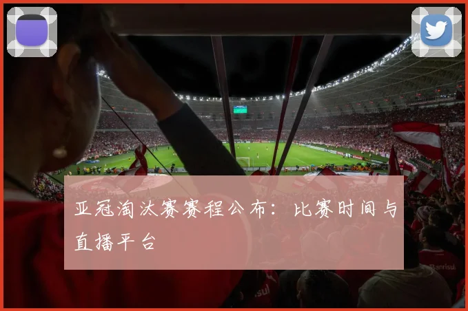 亚冠淘汰赛赛程公布：比赛时间与直播平台