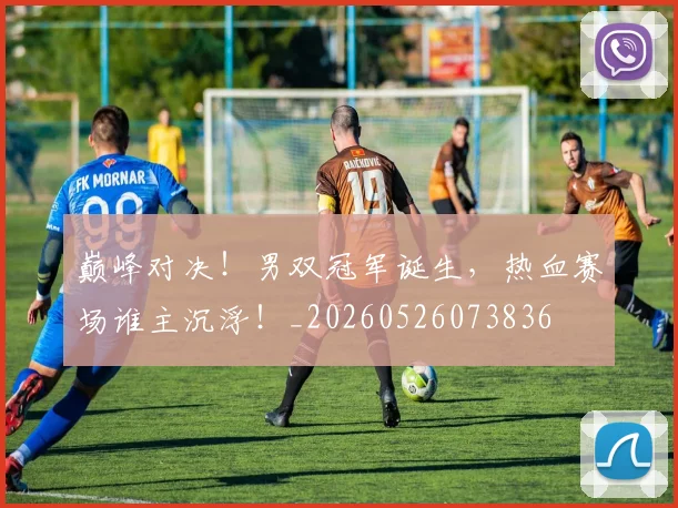 巅峰对决！男双冠军诞生，热血赛场谁主沉浮！_20260526073836
