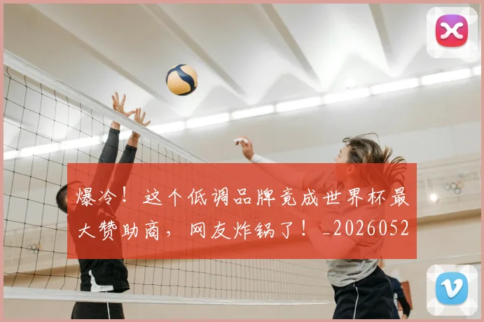 爆冷！这个低调品牌竟成世界杯最大赞助商，网友炸锅了！_20260526085413