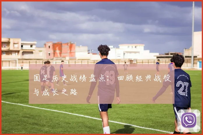 国足历史战绩盘点：回顾经典战役与成长之路