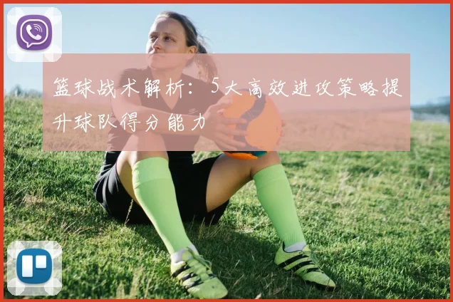 篮球战术解析：5大高效进攻策略提升球队得分能力