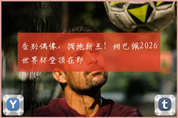 告别偶像，拥抱新王！姆巴佩2026世界杯登顶在即