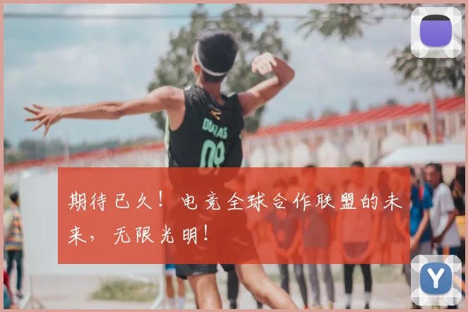 期待已久！电竞全球合作联盟的未来，无限光明！