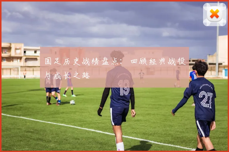 国足历史战绩盘点：回顾经典战役与成长之路