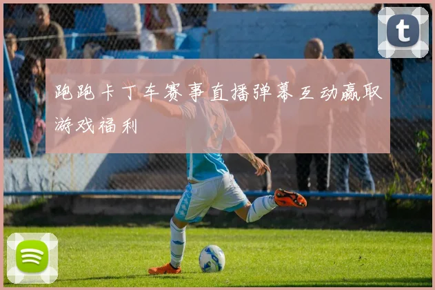跑跑卡丁车赛事直播弹幕互动赢取游戏福利