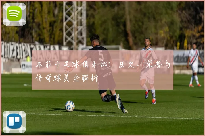 本菲卡足球俱乐部：历史、荣誉与传奇球员全解析