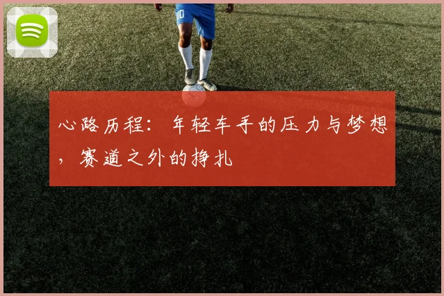 心路历程：年轻车手的压力与梦想，赛道之外的挣扎