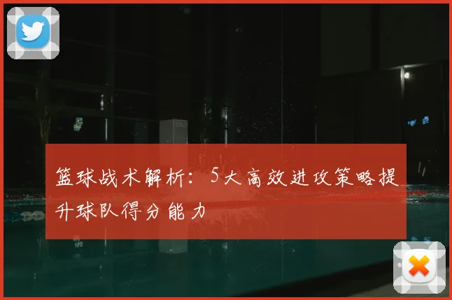 篮球战术解析：5大高效进攻策略提升球队得分能力