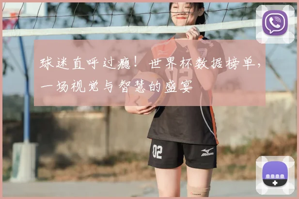 球迷直呼过瘾！世界杯数据榜单，一场视觉与智慧的盛宴