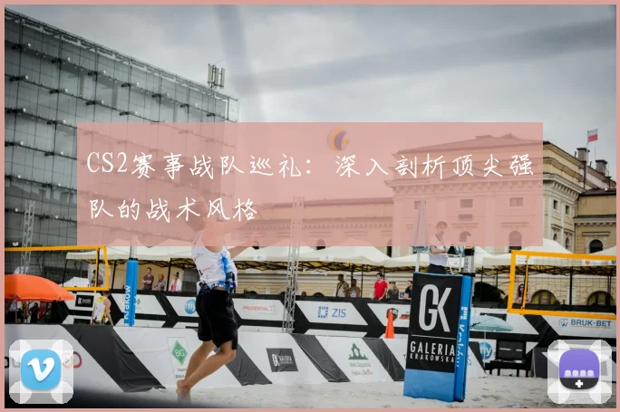 CS2赛事战队巡礼：深入剖析顶尖强队的战术风格