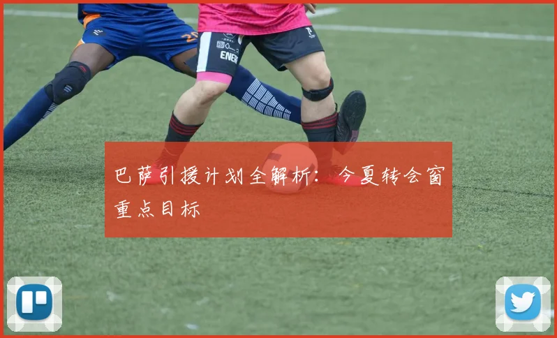 巴萨引援计划全解析：今夏转会窗重点目标
