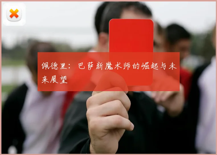 佩德里:巴萨新魔术师的崛起与未来展望