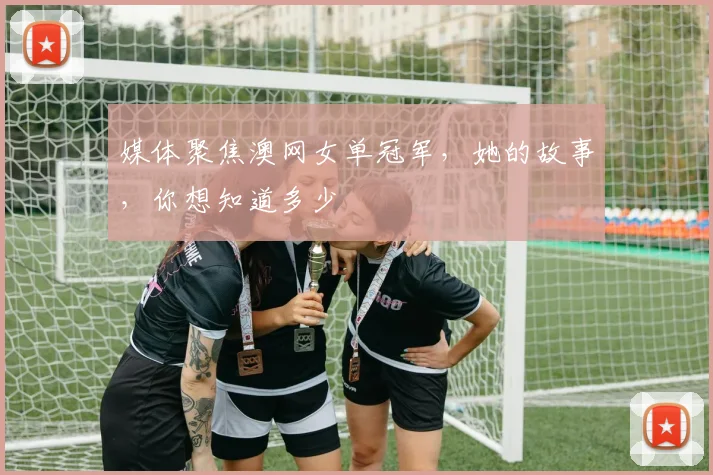 媒体聚焦澳网女单冠军，她的故事，你想知道多少