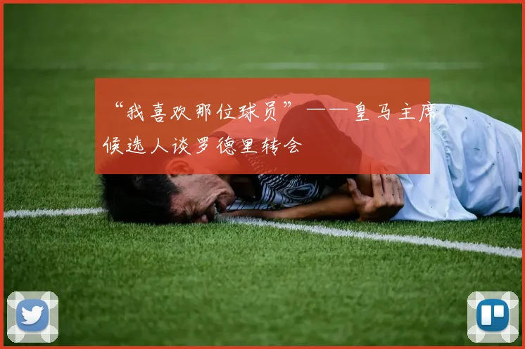 “我喜欢那位球员”——皇马主席候选人谈罗德里转会