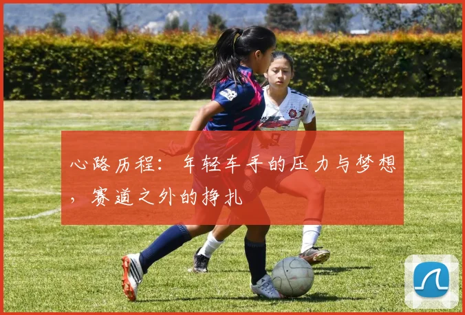 心路历程：年轻车手的压力与梦想，赛道之外的挣扎