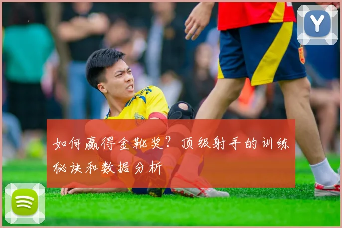 如何赢得金靴奖？顶级射手的训练秘诀和数据分析