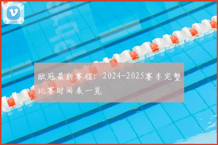 欧冠最新赛程：2024-2025赛季完整比赛时间表一览