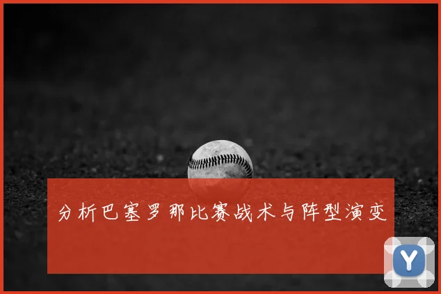 分析巴塞罗那比赛战术与阵型演变