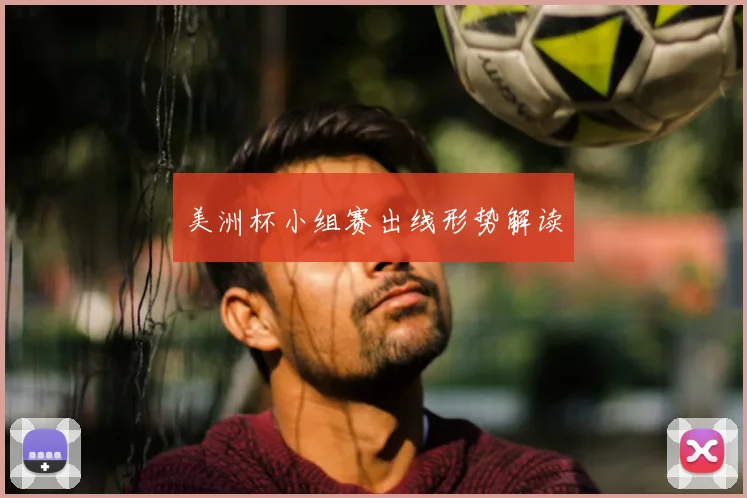 美洲杯小组赛出线形势解读
