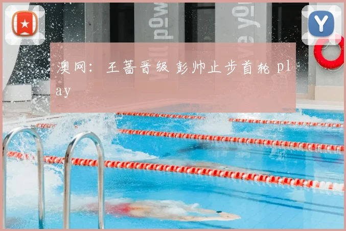 澳网：王蔷晋级 彭帅止步首轮 play