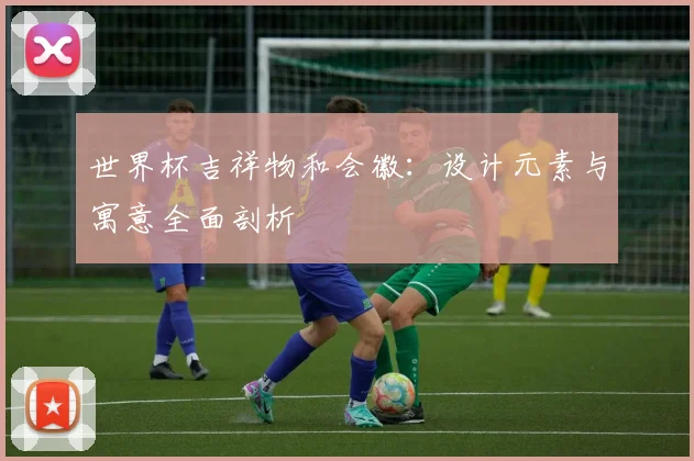 世界杯吉祥物和会徽：设计元素与寓意全面剖析