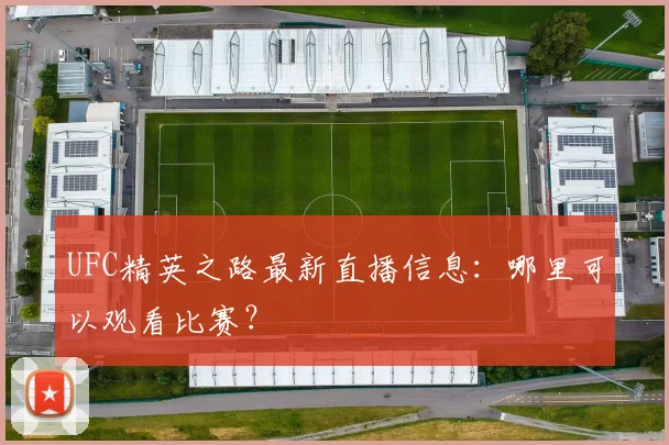 UFC精英之路最新直播信息:哪里可以观看比赛?