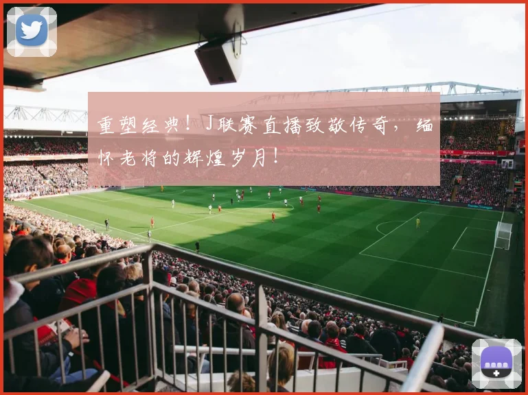 重塑经典！J联赛直播致敬传奇，缅怀老将的辉煌岁月！
