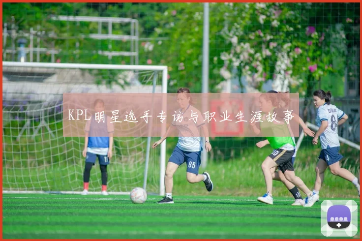 KPL明星选手专访与职业生涯故事