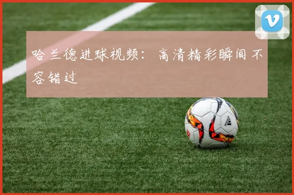 哈兰德进球视频：高清精彩瞬间不容错过