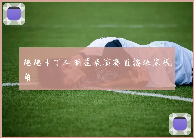 跑跑卡丁车明星表演赛直播独家视角