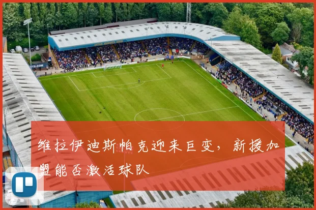 维拉伊迪斯帕克迎来巨变，新援加盟能否激活球队