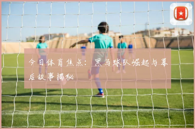 今日体育焦点：黑马球队崛起与幕后故事揭秘