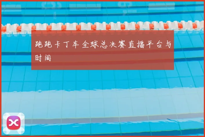 跑跑卡丁车全球总决赛直播平台与时间