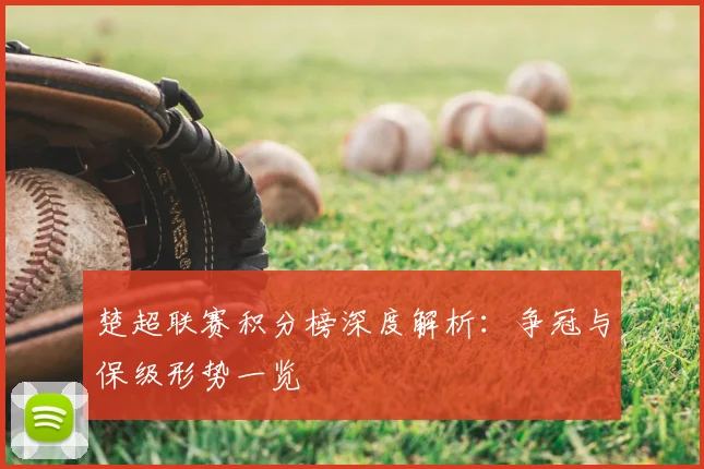 楚超联赛积分榜深度解析：争冠与保级形势一览
