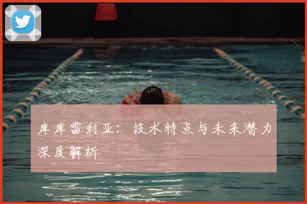 库库雷利亚：技术特点与未来潜力深度解析